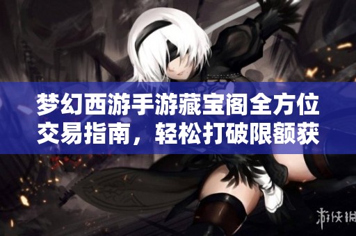 梦幻西游手游藏宝阁全方位交易指南，轻松打破限额获取财富秘籍