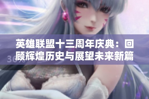 英雄联盟十三周年庆典：回顾辉煌历史与展望未来新篇章