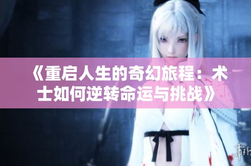 《重启人生的奇幻旅程：术士如何逆转命运与挑战》