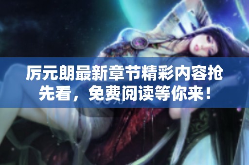 厉元朗最新章节精彩内容抢先看，免费阅读等你来！