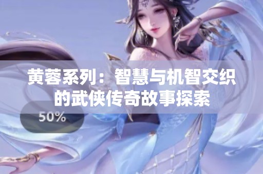黄蓉系列：智慧与机智交织的武侠传奇故事探索