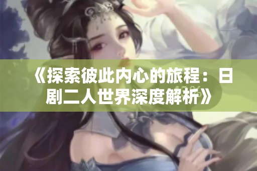 《探索彼此内心的旅程：日剧二人世界深度解析》
