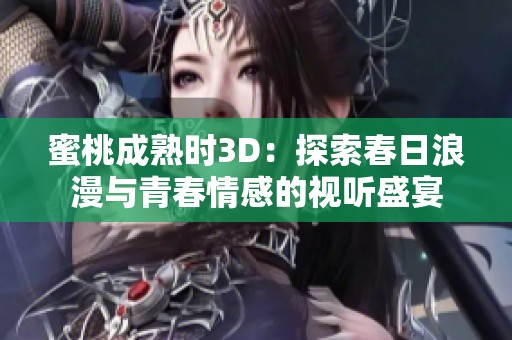蜜桃成熟时3D：探索春日浪漫与青春情感的视听盛宴