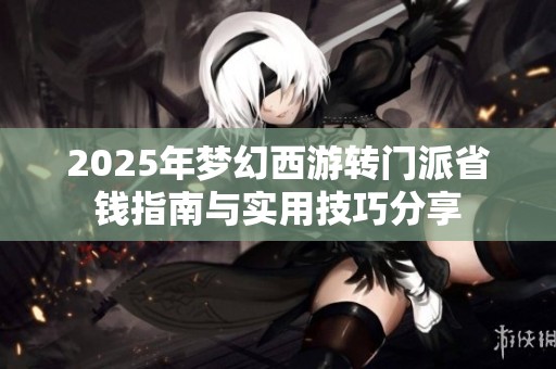 2025年梦幻西游转门派省钱指南与实用技巧分享