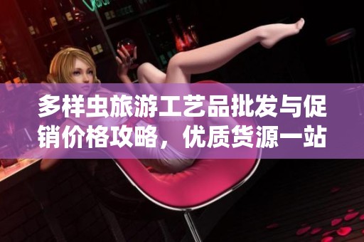 多样虫旅游工艺品批发与促销价格攻略，优质货源一站式采购指南