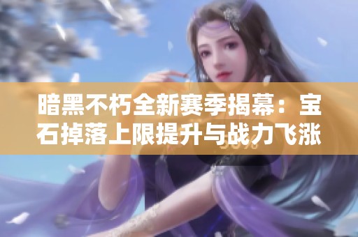 暗黑不朽全新赛季揭幕：宝石掉落上限提升与战力飞涨解析