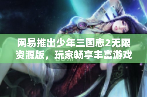 网易推出少年三国志2无限资源版，玩家畅享丰富游戏体验