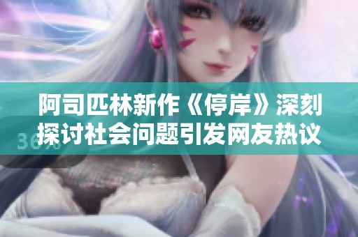 阿司匹林新作《停岸》深刻探讨社会问题引发网友热议
