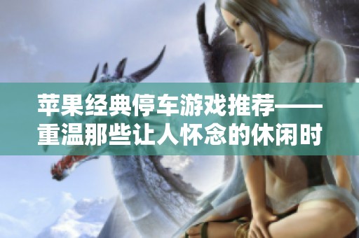 苹果经典停车游戏推荐——重温那些让人怀念的休闲时光