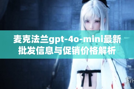 麦克法兰gpt-4o-mini最新批发信息与促销价格解析
