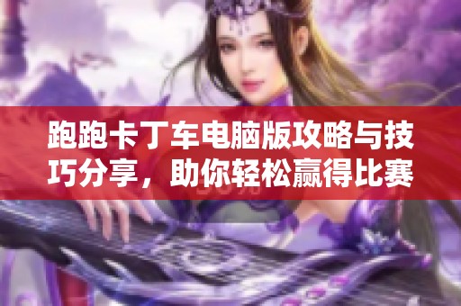 跑跑卡丁车电脑版攻略与技巧分享，助你轻松赢得比赛