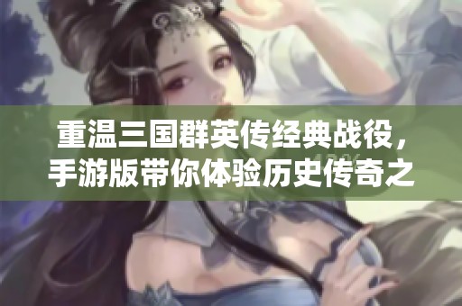 重温三国群英传经典战役，手游版带你体验历史传奇之旅