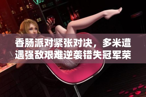 香肠派对紧张对决，多米遭遇强敌艰难逆袭错失冠军荣耀