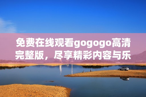免费在线观看gogogo高清完整版，尽享精彩内容与乐趣