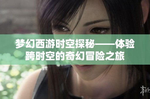 梦幻西游时空探秘——体验跨时空的奇幻冒险之旅