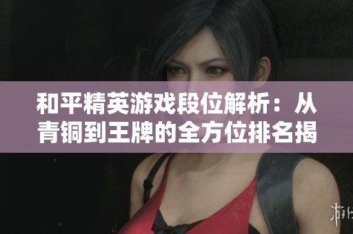 和平精英游戏段位解析：从青铜到王牌的全方位排名揭秘