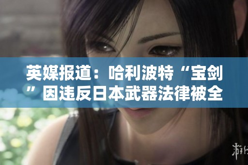 英媒报道：哈利波特“宝剑”因违反日本武器法律被全尺寸重写