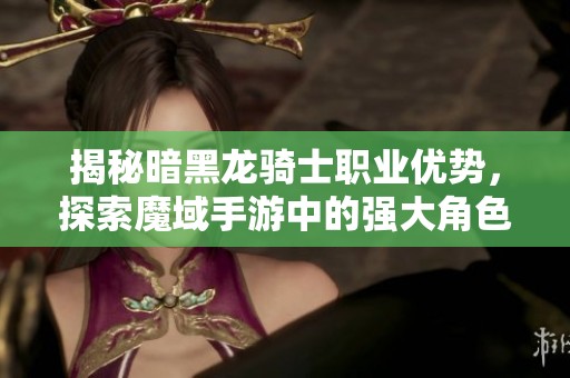揭秘暗黑龙骑士职业优势，探索魔域手游中的强大角色魅力