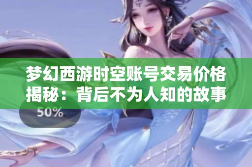 梦幻西游时空账号交易价格揭秘：背后不为人知的故事与内幕分析