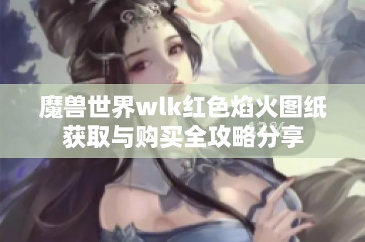魔兽世界wlk红色焰火图纸获取与购买全攻略分享