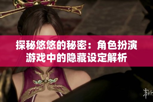 探秘悠悠的秘密：角色扮演游戏中的隐藏设定解析