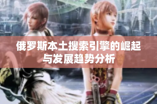 俄罗斯本土搜索引擎的崛起与发展趋势分析