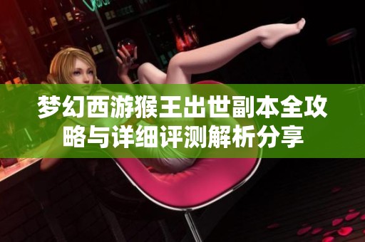 梦幻西游猴王出世副本全攻略与详细评测解析分享