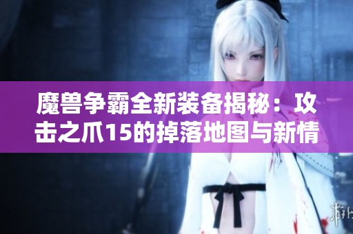 魔兽争霸全新装备揭秘：攻击之爪15的掉落地图与新情报探秘