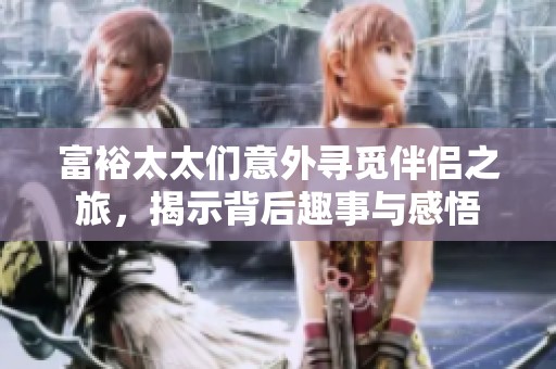 富裕太太们意外寻觅伴侣之旅，揭示背后趣事与感悟