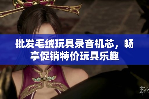 批发毛绒玩具录音机芯，畅享促销特价玩具乐趣