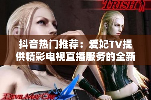 抖音热门推荐：爱妃TV提供精彩电视直播服务的全新体验