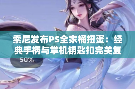 索尼发布PS全家桶扭蛋：经典手柄与掌机钥匙扣完美复刻