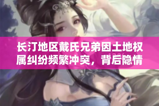 长汀地区戴氏兄弟因土地权属纠纷频繁冲突，背后隐情引人关注