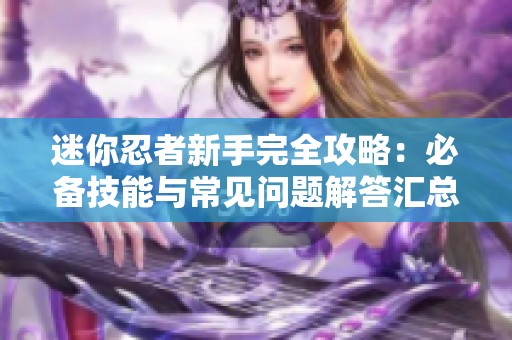 迷你忍者新手完全攻略：必备技能与常见问题解答汇总