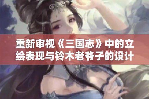 重新审视《三国志》中的立绘表现与铃木老爷子的设计理念