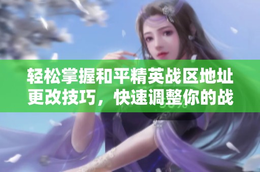 轻松掌握和平精英战区地址更改技巧，快速调整你的战区位置
