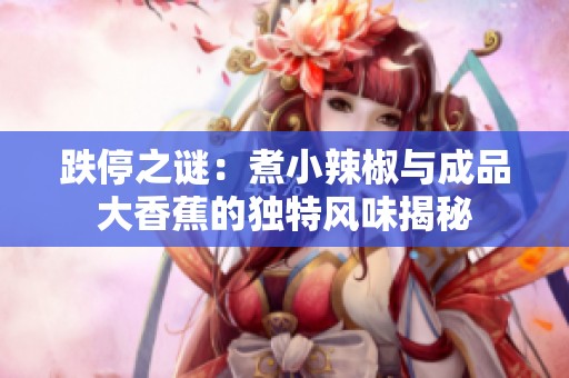 跌停之谜：煮小辣椒与成品大香蕉的独特风味揭秘