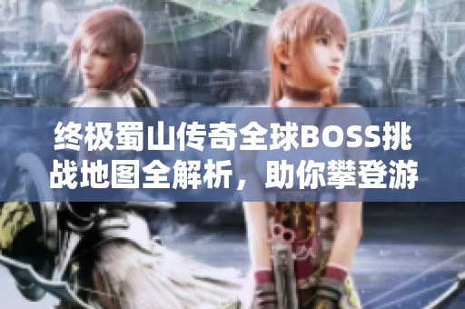 终极蜀山传奇全球BOSS挑战地图全解析，助你攀登游戏巅峰