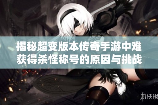 揭秘超变版本传奇手游中难获得杀怪称号的原因与挑战