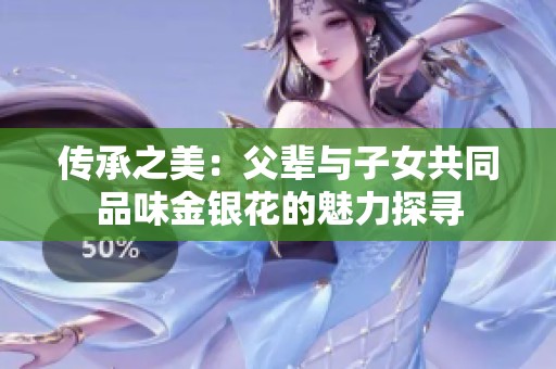 传承之美：父辈与子女共同品味金银花的魅力探寻