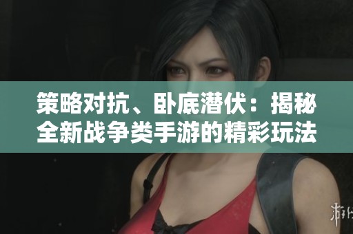 策略对抗、卧底潜伏：揭秘全新战争类手游的精彩玩法与策略技巧