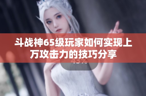 斗战神65级玩家如何实现上万攻击力的技巧分享