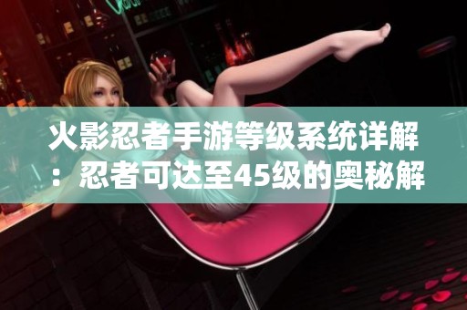 火影忍者手游等级系统详解：忍者可达至45级的奥秘解析