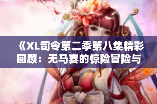 《XL司令第二季第八集精彩回顾：无马赛的惊险冒险与剧情发展》