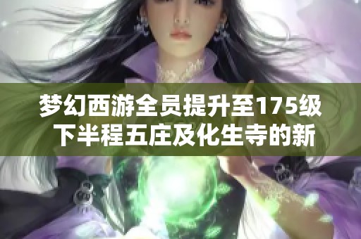 梦幻西游全员提升至175级 下半程五庄及化生寺的新挑战与潜能果解析