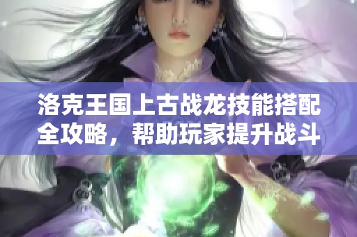 洛克王国上古战龙技能搭配全攻略，帮助玩家提升战斗力