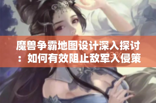 魔兽争霸地图设计深入探讨：如何有效阻止敌军入侵策略