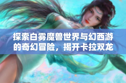 探索白雾魔兽世界与幻西游的奇幻冒险，揭开卡拉双龙诀的怒之煞之谜