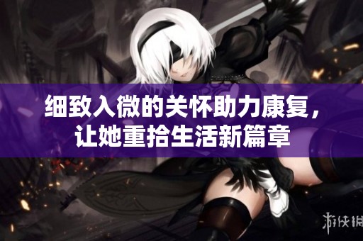 细致入微的关怀助力康复，让她重拾生活新篇章