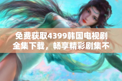 免费获取4399韩国电视剧全集下载，畅享精彩剧集不容错过